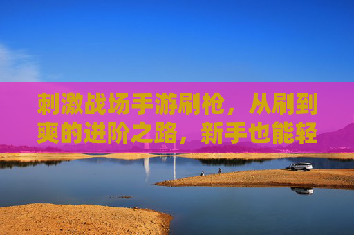 刺激战场手游刷枪，从刷到爽的进阶之路，新手也能轻松解锁高倍镜神枪！