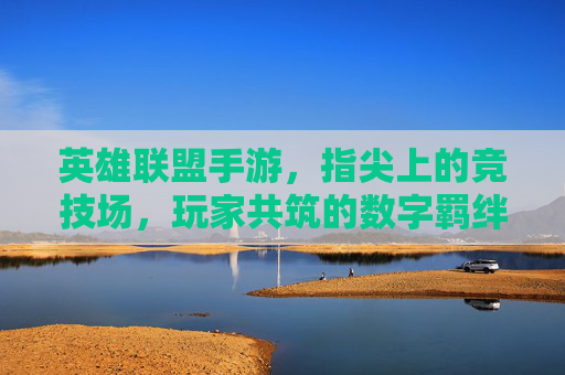 英雄联盟手游,指尖上的竞技场,玩家共筑的数字羁绊,英雄联盟手游,指尖上的竞技场,玩家共筑的数字羁绊
