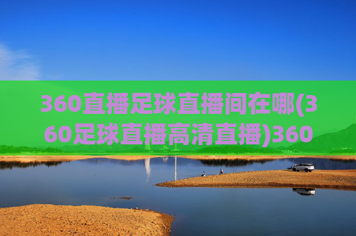 360直播足球直播间在哪(360足球直播高清直播)360直播足球直播间在哪(360足球直播高清直播)