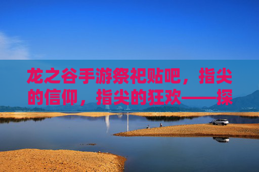 龙之谷手游祭祀贴吧，指尖的信仰，指尖的狂欢——探寻玩家社区的文化图景，龙之谷手游祭祀贴吧，指尖的信仰与狂欢——玩家社区的文化图景探寻