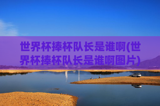 世界杯捧杯队长是谁啊(世界杯捧杯队长是谁啊图片)世界杯捧杯队长是谁？(世界杯捧杯队长相关图片)