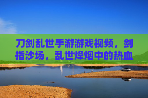 刀剑乱世手游游戏视频,剑指沙场,乱世烽烟中的热血对决