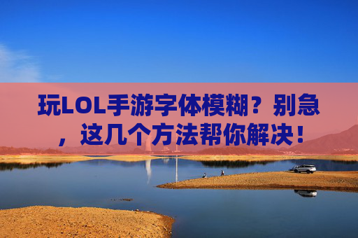 玩LOL手游字体模糊？别急，这几个方法帮你解决！
