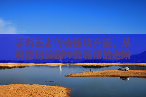 手游王者传奇翅膀升级，从羽翼初绽到神翼翱翔的进阶之路