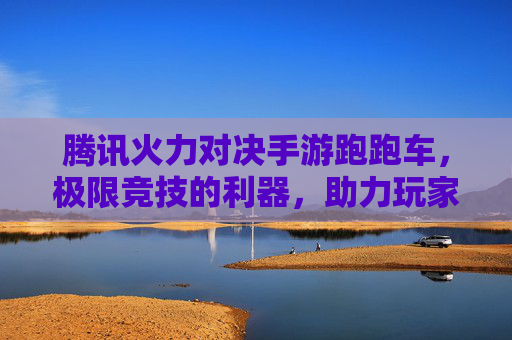 腾讯火力对决手游跑跑车，极限竞技的利器，助力玩家火力全开