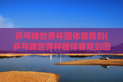 乒乓球世界杯团体赛规则(乒乓球世界杯团体赛规则图解)