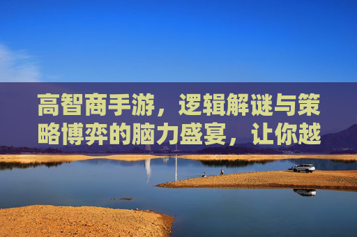 高智商手游，逻辑解谜与策略博弈的脑力盛宴，让你越玩越聪明