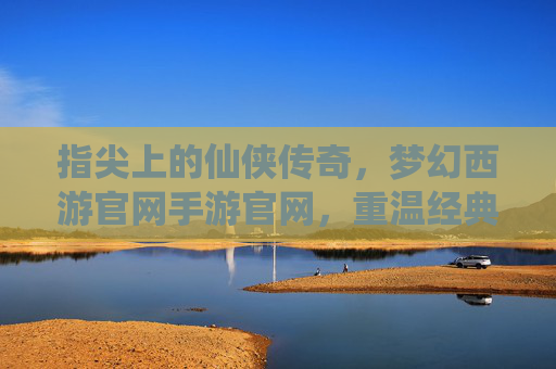 指尖上的仙侠传奇,梦幻西游官网手游官网,重温经典与开启新篇章