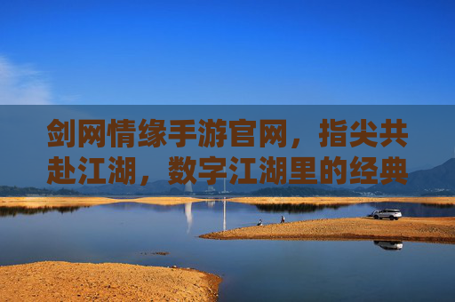 剑网情缘手游官网,指尖共赴江湖,数字江湖里的经典续写