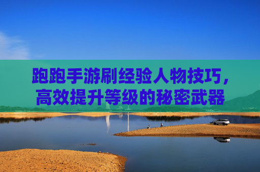 跑跑手游刷经验人物技巧,高效提升等级的秘密武器