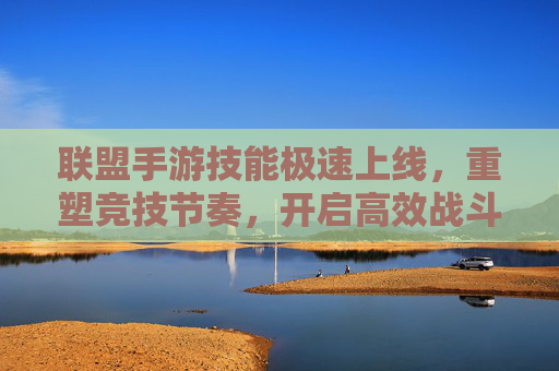 联盟手游技能极速上线，重塑竞技节奏，开启高效战斗新纪元