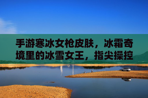 手游寒冰女枪皮肤，冰霜奇境里的冰雪女王，指尖操控的寒冰奇迹