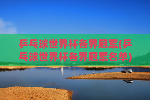 乒乓球世界杯各界冠军(乒乓球世界杯各界冠军名单)