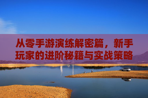 从零手游演练解密篇,新手玩家的进阶秘籍与实战策略