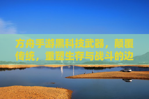 方舟手游黑科技武器,颠覆传统,重塑生存与战斗的边界