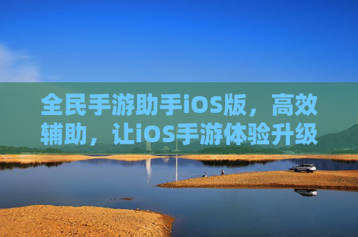 全民手游助手iOS版,高效辅助,让iOS手游体验升级,告别卡顿与操作烦恼