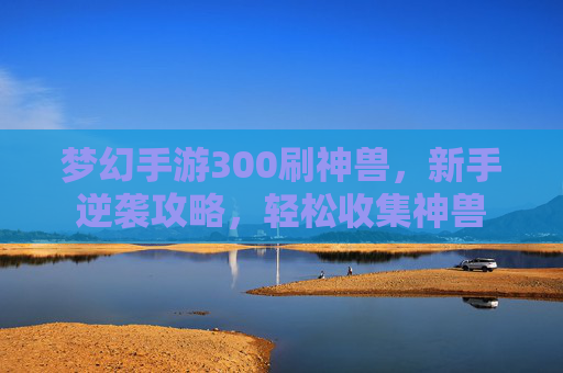 梦幻手游300刷神兽，新手逆袭攻略，轻松收集神兽