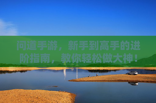 问道手游,新手到高手的进阶指南,教你轻松做大神!问道手游,新手到高手的进阶指南,教你轻松做大神!