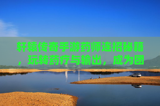 轩辕传奇手游药师连招秘籍,玩转药疗与输出,成为团队核心,轩辕传奇手游药师连招秘籍,玩转药疗与输出,成为团队核心