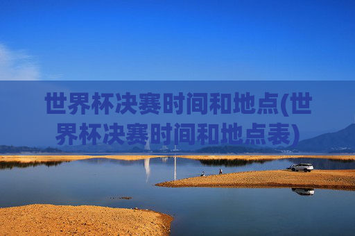 世界杯决赛时间和地点(世界杯决赛时间和地点表)
