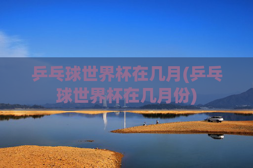 乒乓球世界杯在几月(乒乓球世界杯在几月份)