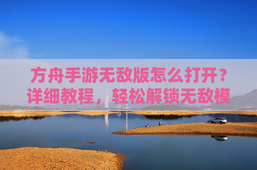 方舟手游无敌版怎么打开？详细教程，轻松解锁无敌模式