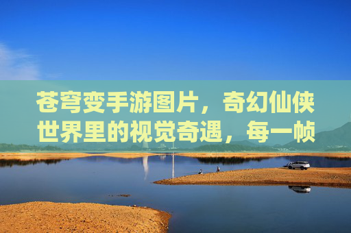 苍穹变手游图片，奇幻仙侠世界里的视觉奇遇，每一帧都是精心雕琢的梦幻，苍穹变手游，奇幻仙侠世界里的视觉奇遇，每一帧都是精心雕琢的梦幻