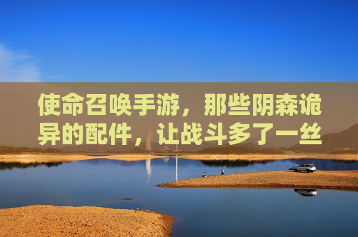 使命召唤手游,那些阴森诡异的配件,让战斗多了一丝寒意