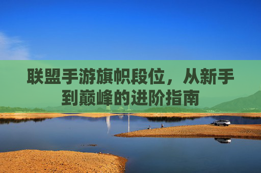 联盟手游旗帜段位,从新手到巅峰的进阶指南