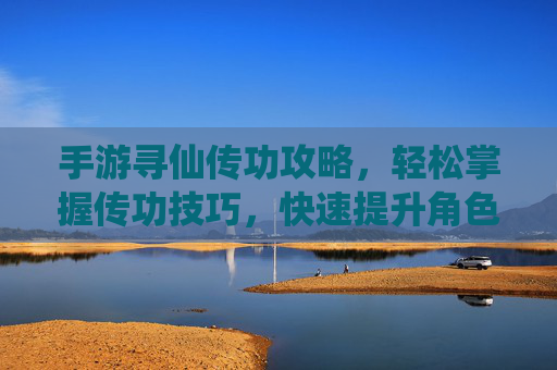 手游寻仙传功攻略,轻松掌握传功技巧,快速提升角色实力