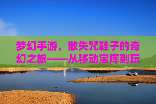 梦幻手游,散失咒鞋子的奇幻之旅——从移动宝库到玩家价值的传奇解析