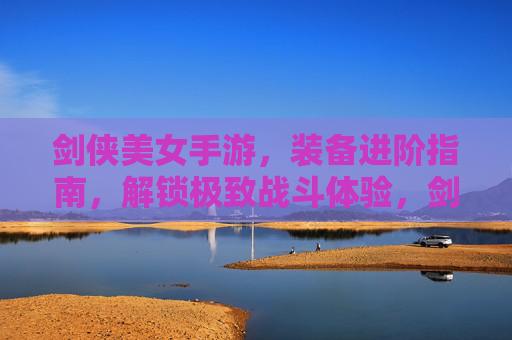 剑侠美女手游,装备进阶指南,解锁极致战斗体验,剑侠美女手游装备进阶指南,解锁极致战斗体验