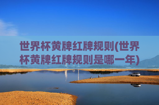 世界杯黄牌红牌规则(世界杯黄牌红牌规则是哪一年)