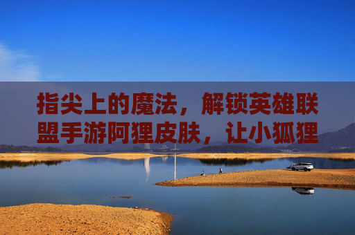 指尖上的魔法,解锁英雄联盟手游阿狸皮肤,让小狐狸的灵动与华丽在屏幕上闪耀