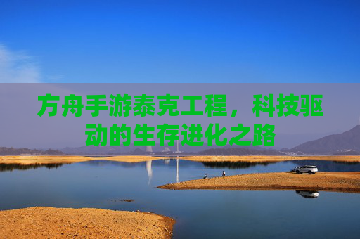 方舟手游泰克工程，科技驱动的生存进化之路
