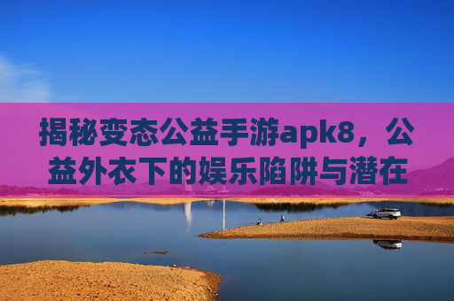 揭秘变态公益手游apk8，公益外衣下的娱乐陷阱与潜在风险