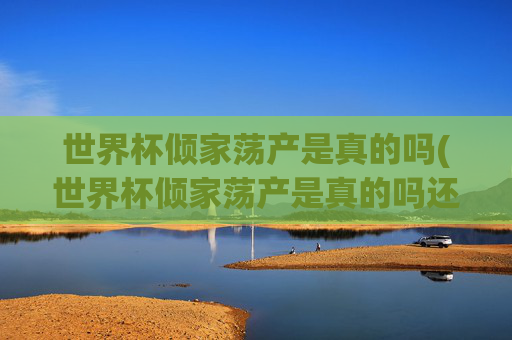 世界杯倾家荡产是真的吗(世界杯倾家荡产是真的吗还是假的)世界杯倾家荡产是真的吗？揭秘背后真相
