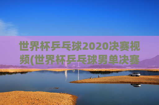 世界杯乒乓球2020决赛视频(世界杯乒乓球男单决赛)2020世界杯乒乓球男单决赛视频