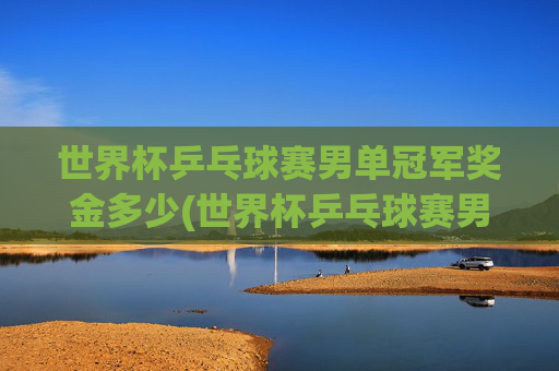 世界杯乒乓球赛男单冠军奖金多少(世界杯乒乓球赛男单冠军奖金多少钱)