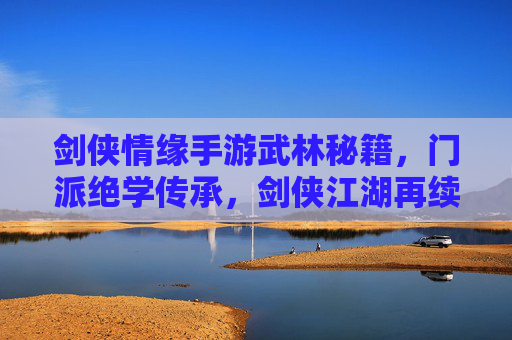 剑侠情缘手游武林秘籍，门派绝学传承，剑侠江湖再续传奇，剑侠情缘手游，武林秘籍与门派绝学，续写江湖传奇