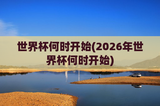 世界杯何时开始(2026年世界杯何时开始)