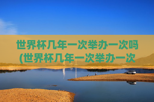 世界杯几年一次举办一次吗(世界杯几年一次举办一次吗知乎)