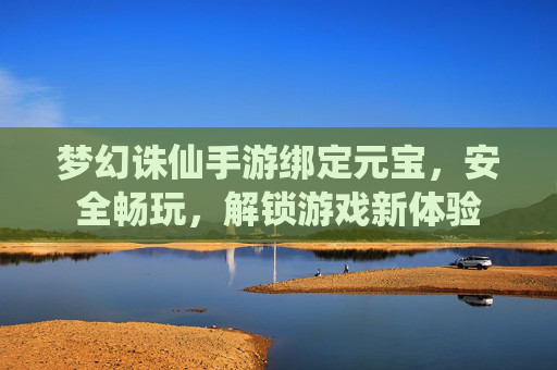 梦幻诛仙手游绑定元宝,安全畅玩,解锁游戏新体验