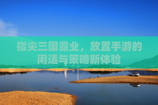 指尖三国霸业，放置手游的闲适与策略新体验