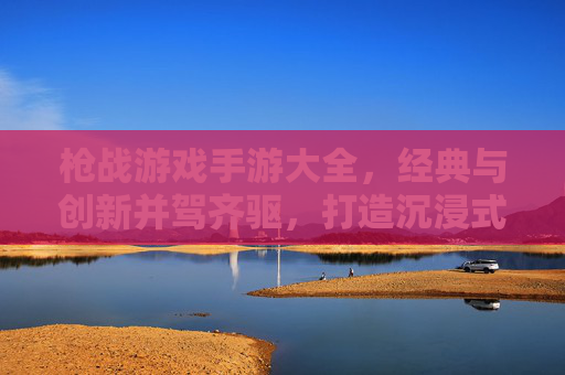 枪战游戏手游大全，经典与创新并驾齐驱，打造沉浸式射击体验，枪战游戏手游大全，经典与创新并驾齐驱，打造沉浸式射击体验
