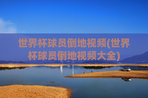 世界杯球员倒地视频(世界杯球员倒地视频大全)