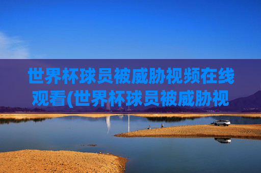 世界杯球员被威胁视频在线观看(世界杯球员被威胁视频在线观看免费)