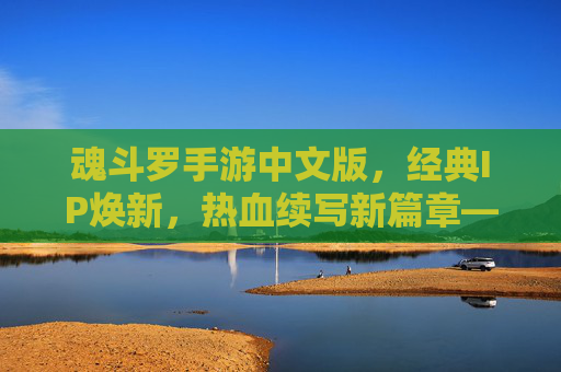 魂斗罗手游中文版，经典IP焕新，热血续写新篇章——老玩家与新用户的共同狂欢，魂斗罗手游中文版，经典IP焕新，热血续写新篇章，老玩家与新用户的共同狂欢
