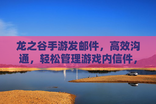 龙之谷手游发邮件,高效沟通,轻松管理游戏内信件,龙之谷手游发邮件,高效沟通,轻松管理游戏内信件