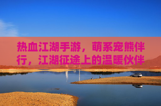 热血江湖手游，萌系宠熊伴行，江湖征途上的温暖伙伴